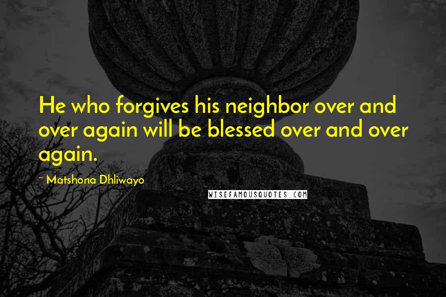 Matshona Dhliwayo Quotes: He who forgives his neighbor over and over again will be blessed over and over again.