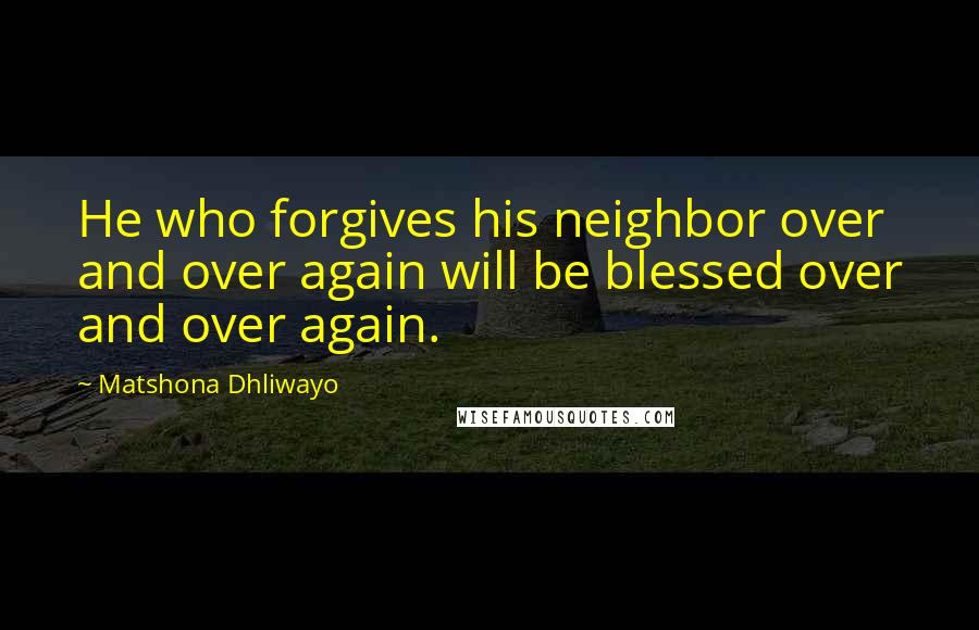 Matshona Dhliwayo Quotes: He who forgives his neighbor over and over again will be blessed over and over again.