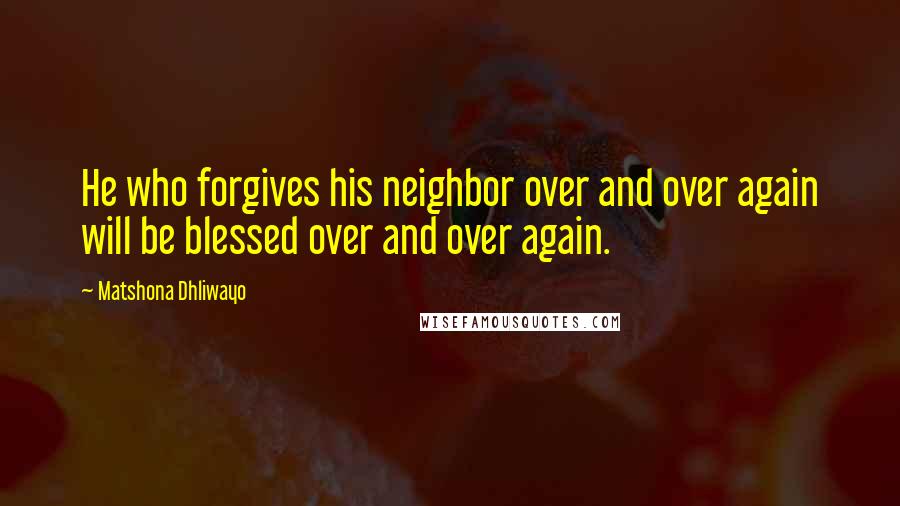 Matshona Dhliwayo Quotes: He who forgives his neighbor over and over again will be blessed over and over again.