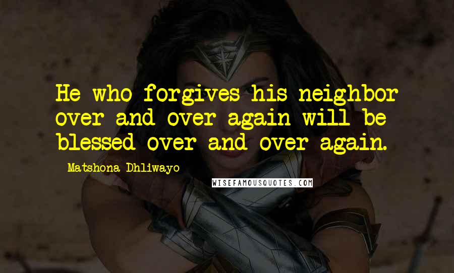 Matshona Dhliwayo Quotes: He who forgives his neighbor over and over again will be blessed over and over again.