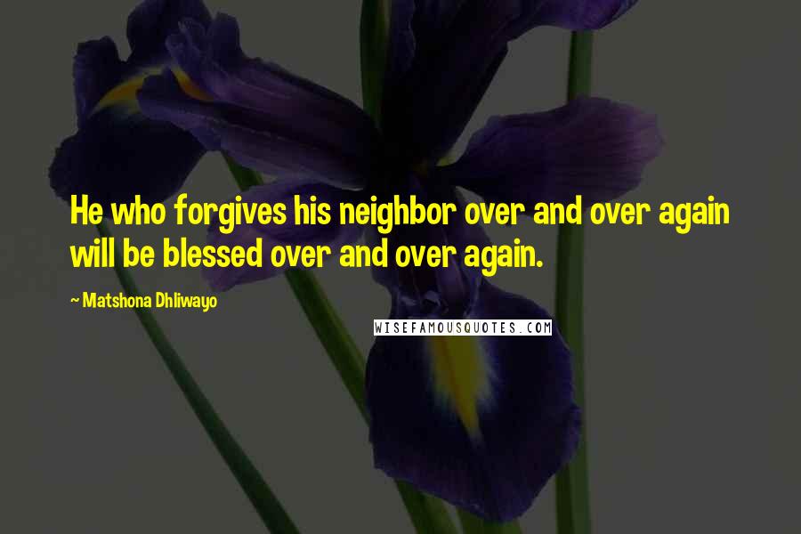 Matshona Dhliwayo Quotes: He who forgives his neighbor over and over again will be blessed over and over again.