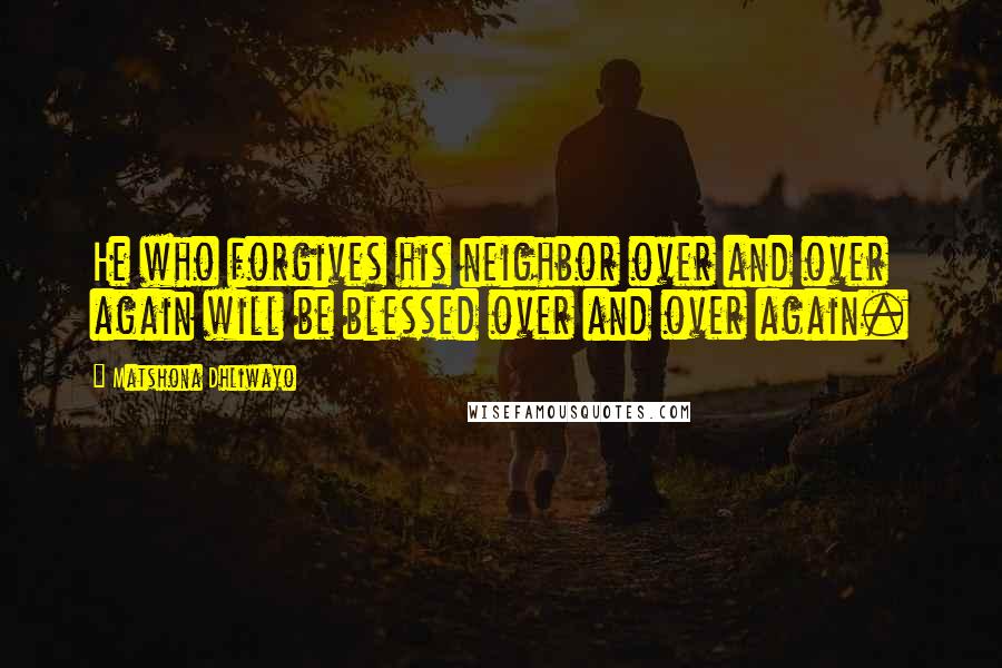 Matshona Dhliwayo Quotes: He who forgives his neighbor over and over again will be blessed over and over again.