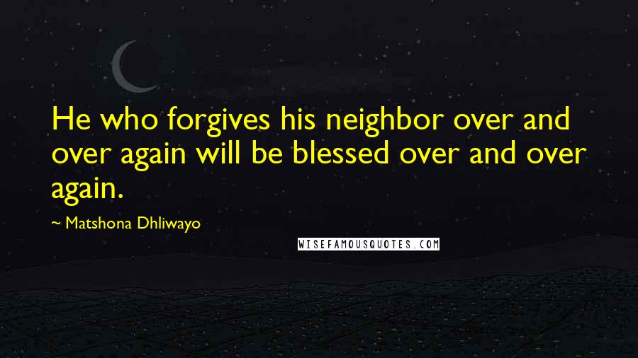 Matshona Dhliwayo Quotes: He who forgives his neighbor over and over again will be blessed over and over again.