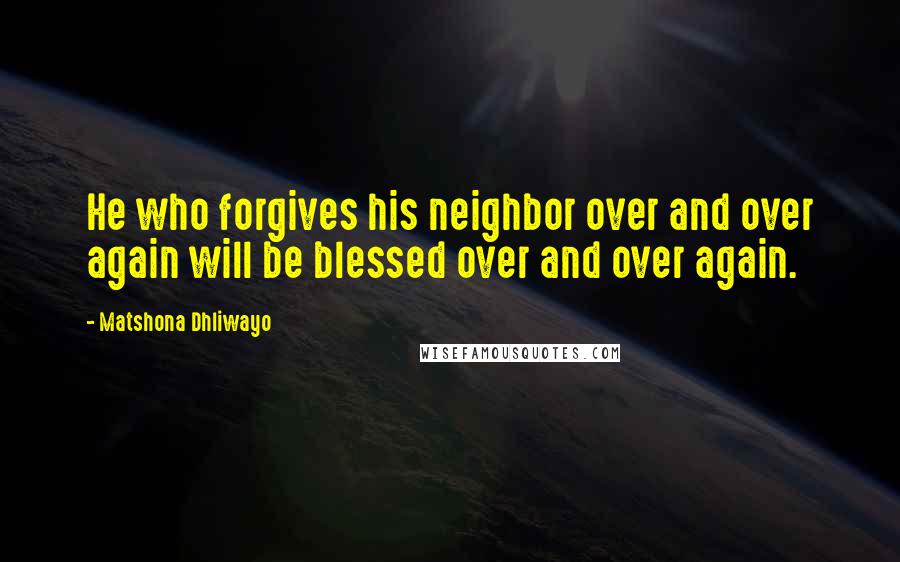 Matshona Dhliwayo Quotes: He who forgives his neighbor over and over again will be blessed over and over again.