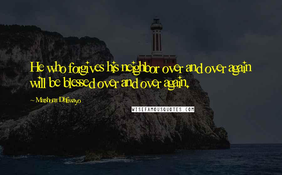 Matshona Dhliwayo Quotes: He who forgives his neighbor over and over again will be blessed over and over again.