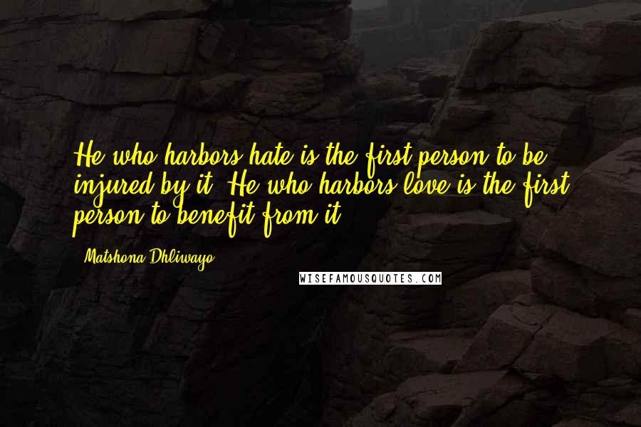 Matshona Dhliwayo Quotes: He who harbors hate is the first person to be injured by it. He who harbors love is the first person to benefit from it.