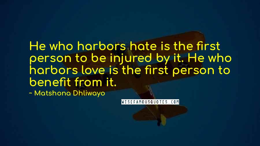 Matshona Dhliwayo Quotes: He who harbors hate is the first person to be injured by it. He who harbors love is the first person to benefit from it.