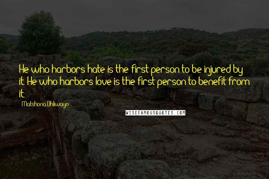 Matshona Dhliwayo Quotes: He who harbors hate is the first person to be injured by it. He who harbors love is the first person to benefit from it.