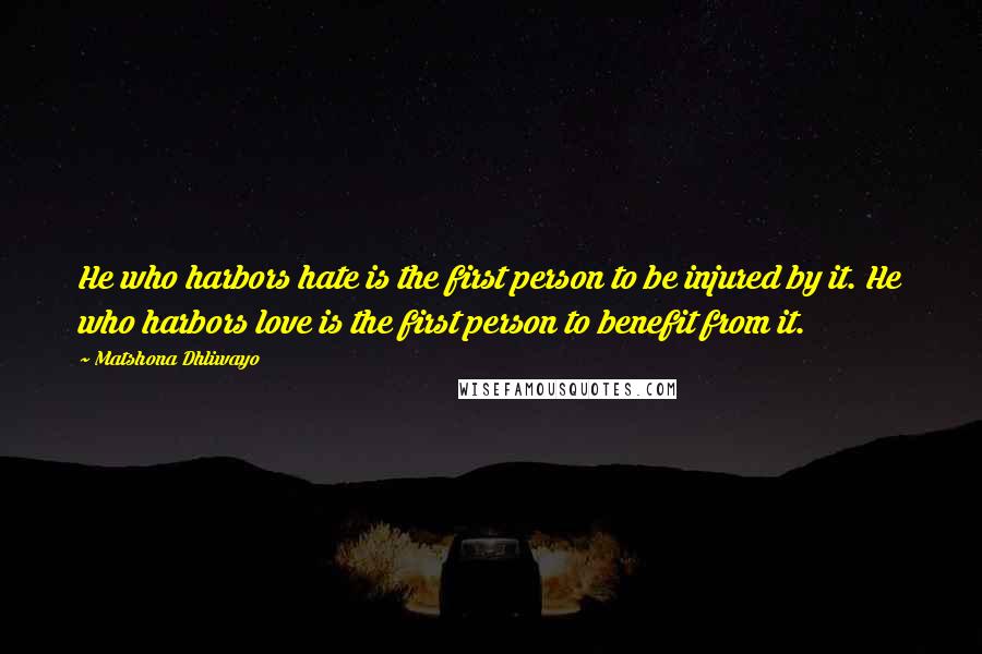 Matshona Dhliwayo Quotes: He who harbors hate is the first person to be injured by it. He who harbors love is the first person to benefit from it.