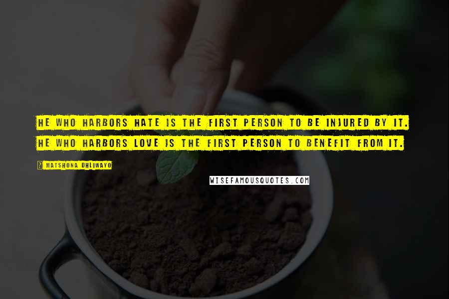 Matshona Dhliwayo Quotes: He who harbors hate is the first person to be injured by it. He who harbors love is the first person to benefit from it.