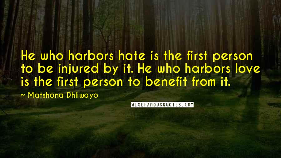 Matshona Dhliwayo Quotes: He who harbors hate is the first person to be injured by it. He who harbors love is the first person to benefit from it.