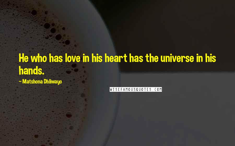 Matshona Dhliwayo Quotes: He who has love in his heart has the universe in his hands.