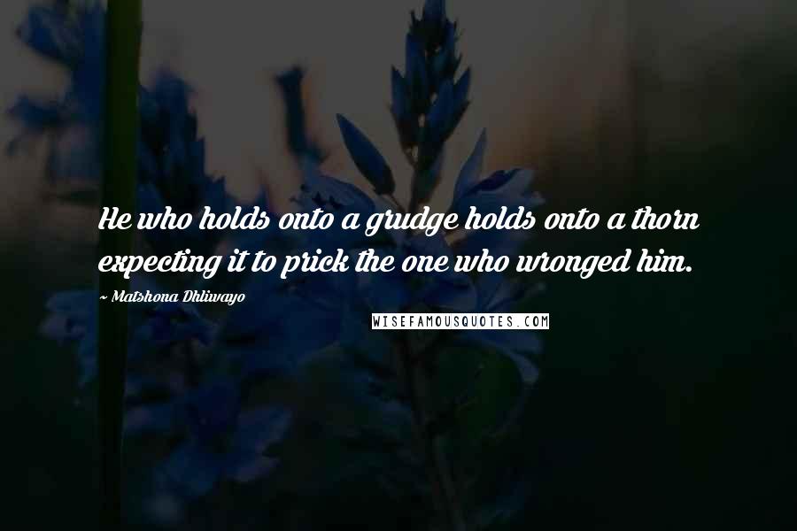 Matshona Dhliwayo Quotes: He who holds onto a grudge holds onto a thorn expecting it to prick the one who wronged him.