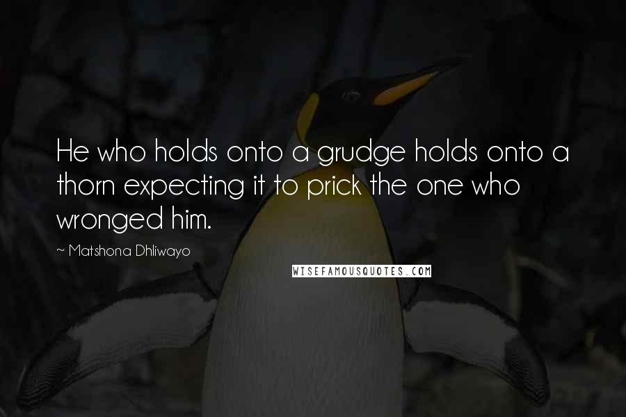 Matshona Dhliwayo Quotes: He who holds onto a grudge holds onto a thorn expecting it to prick the one who wronged him.