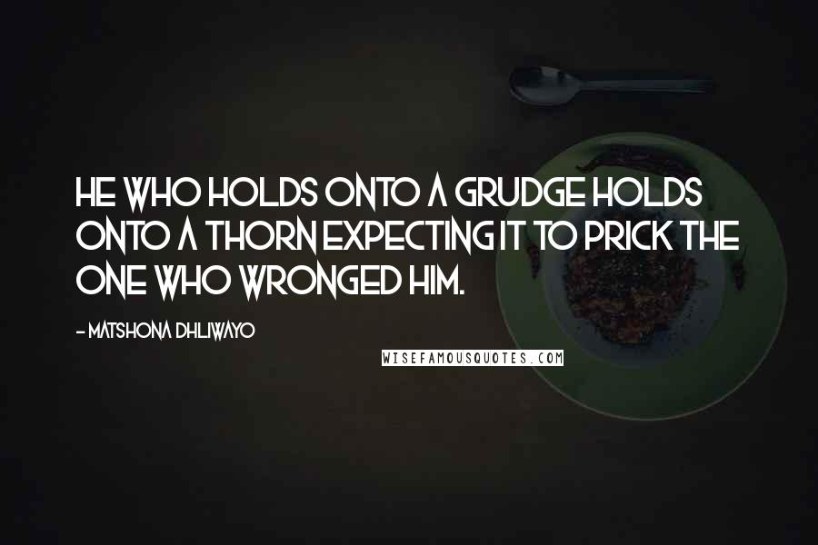 Matshona Dhliwayo Quotes: He who holds onto a grudge holds onto a thorn expecting it to prick the one who wronged him.