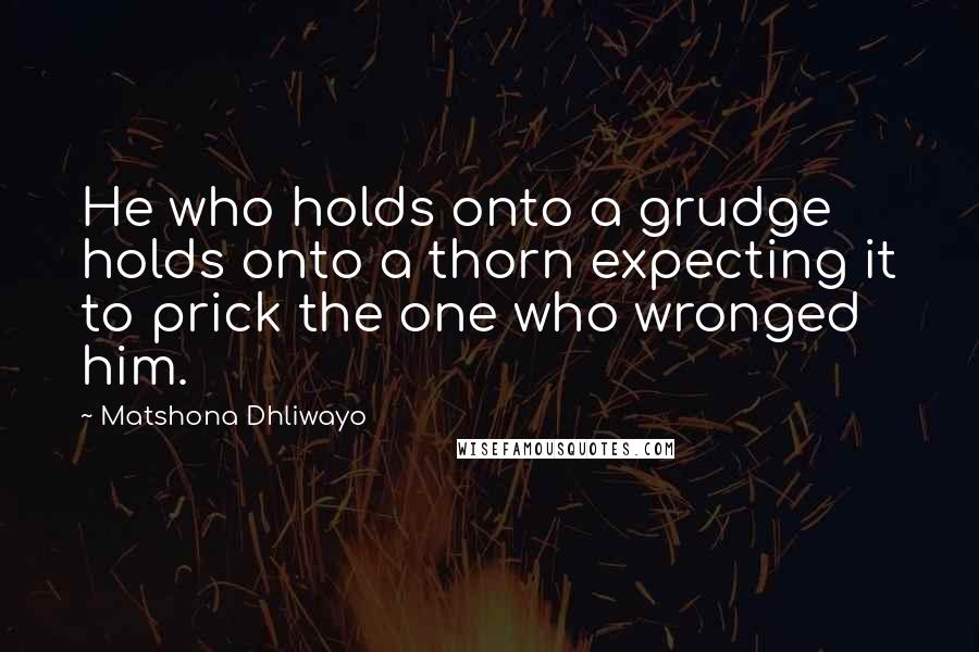 Matshona Dhliwayo Quotes: He who holds onto a grudge holds onto a thorn expecting it to prick the one who wronged him.