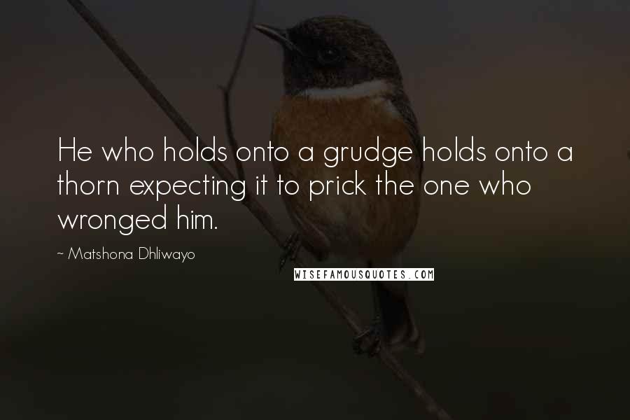 Matshona Dhliwayo Quotes: He who holds onto a grudge holds onto a thorn expecting it to prick the one who wronged him.