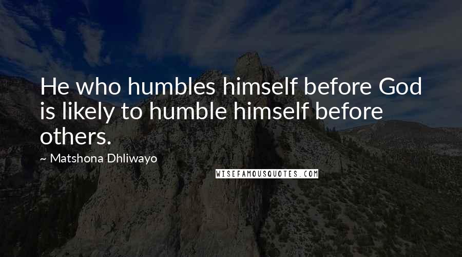 Matshona Dhliwayo Quotes: He who humbles himself before God is likely to humble himself before others.