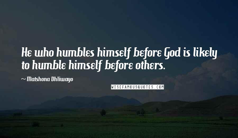 Matshona Dhliwayo Quotes: He who humbles himself before God is likely to humble himself before others.