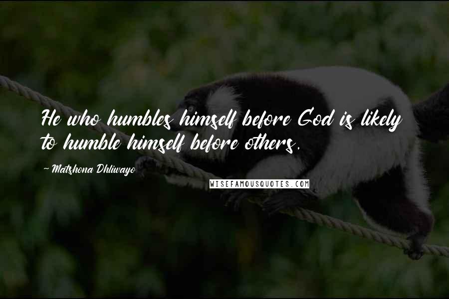 Matshona Dhliwayo Quotes: He who humbles himself before God is likely to humble himself before others.