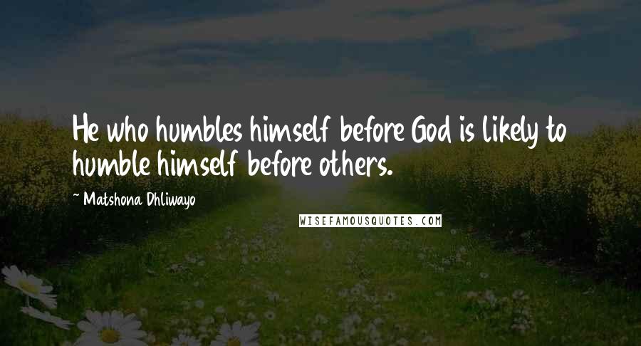 Matshona Dhliwayo Quotes: He who humbles himself before God is likely to humble himself before others.