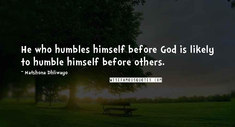 Matshona Dhliwayo Quotes: He who humbles himself before God is likely to humble himself before others.