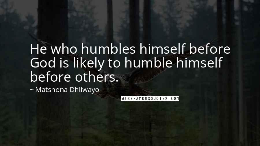 Matshona Dhliwayo Quotes: He who humbles himself before God is likely to humble himself before others.