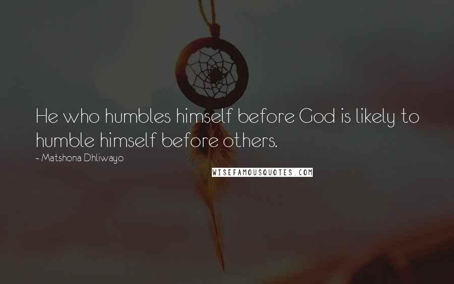 Matshona Dhliwayo Quotes: He who humbles himself before God is likely to humble himself before others.