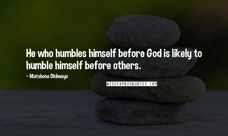 Matshona Dhliwayo Quotes: He who humbles himself before God is likely to humble himself before others.