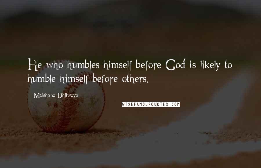 Matshona Dhliwayo Quotes: He who humbles himself before God is likely to humble himself before others.