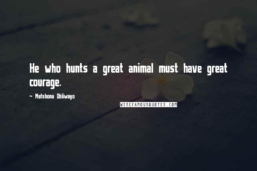 Matshona Dhliwayo Quotes: He who hunts a great animal must have great courage.