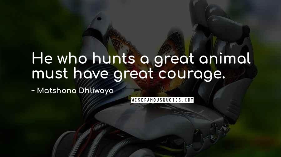 Matshona Dhliwayo Quotes: He who hunts a great animal must have great courage.