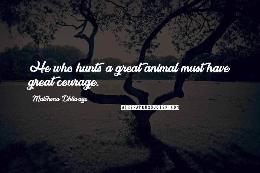 Matshona Dhliwayo Quotes: He who hunts a great animal must have great courage.