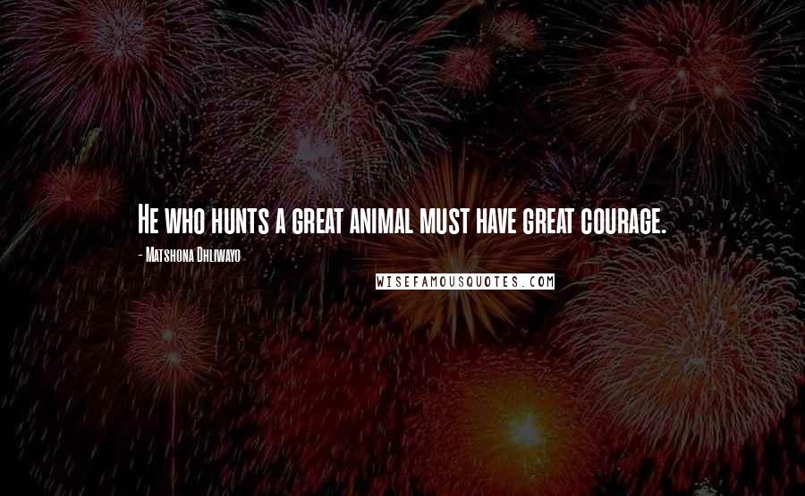 Matshona Dhliwayo Quotes: He who hunts a great animal must have great courage.