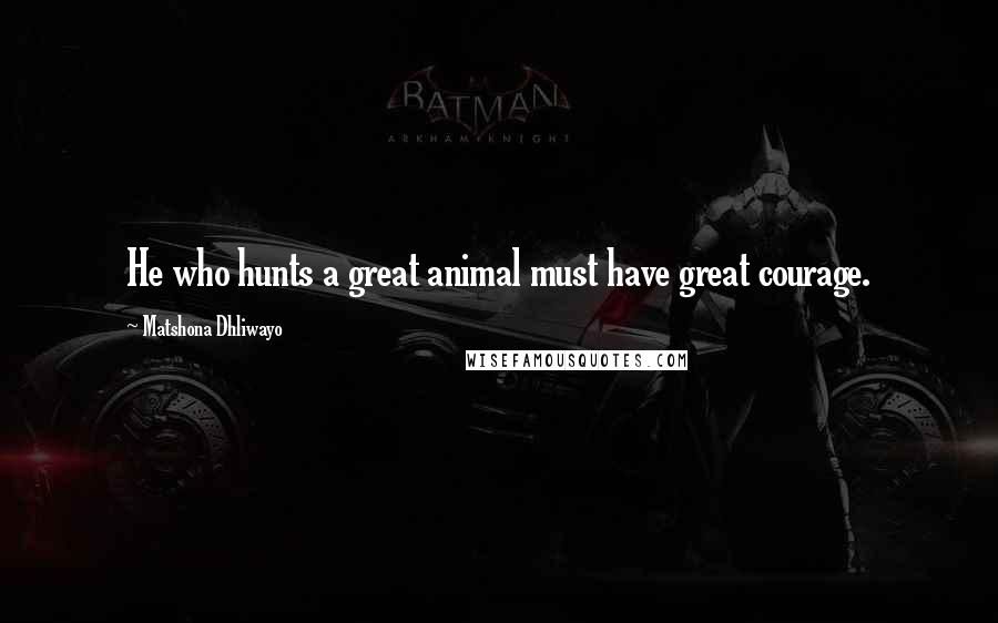 Matshona Dhliwayo Quotes: He who hunts a great animal must have great courage.