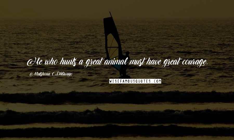 Matshona Dhliwayo Quotes: He who hunts a great animal must have great courage.