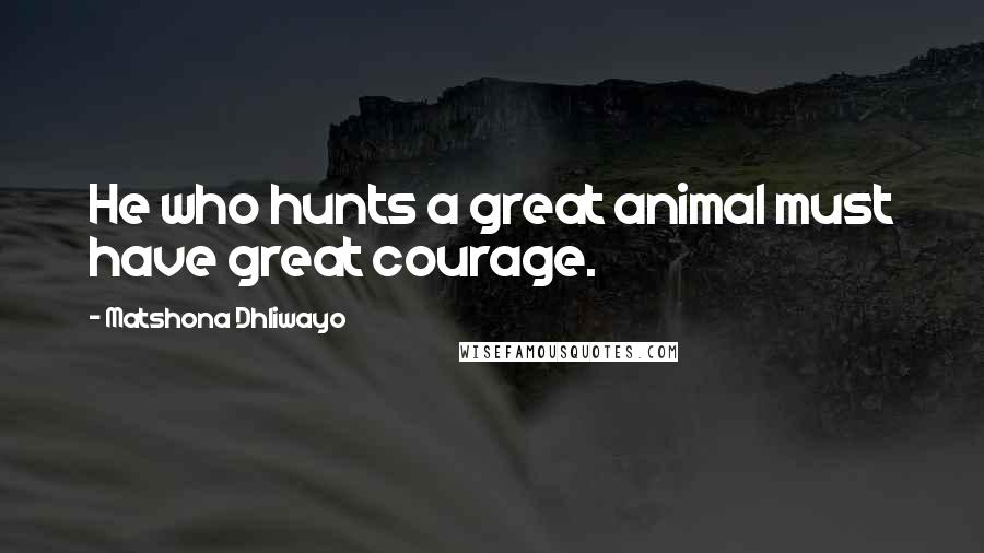 Matshona Dhliwayo Quotes: He who hunts a great animal must have great courage.