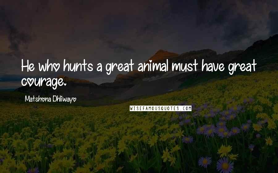 Matshona Dhliwayo Quotes: He who hunts a great animal must have great courage.