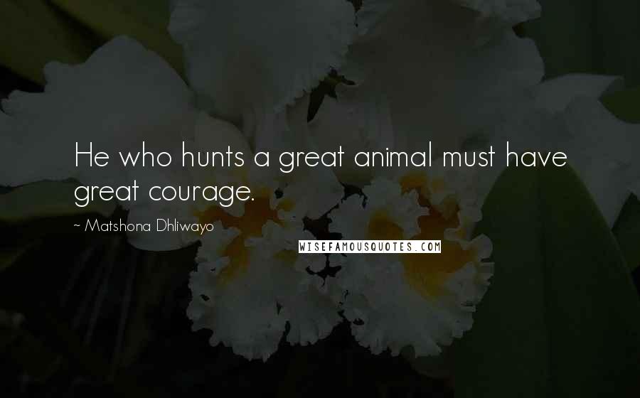 Matshona Dhliwayo Quotes: He who hunts a great animal must have great courage.