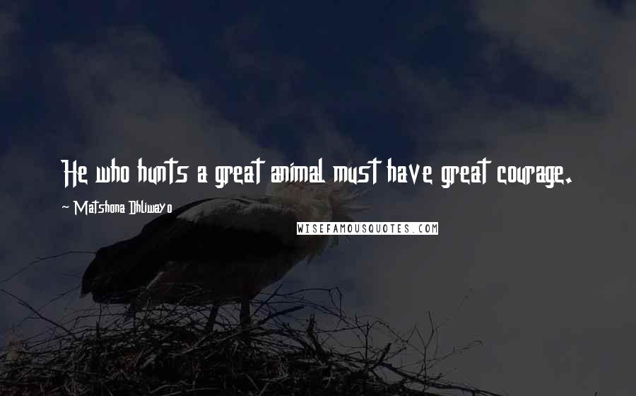 Matshona Dhliwayo Quotes: He who hunts a great animal must have great courage.