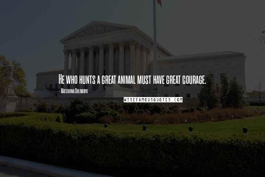 Matshona Dhliwayo Quotes: He who hunts a great animal must have great courage.