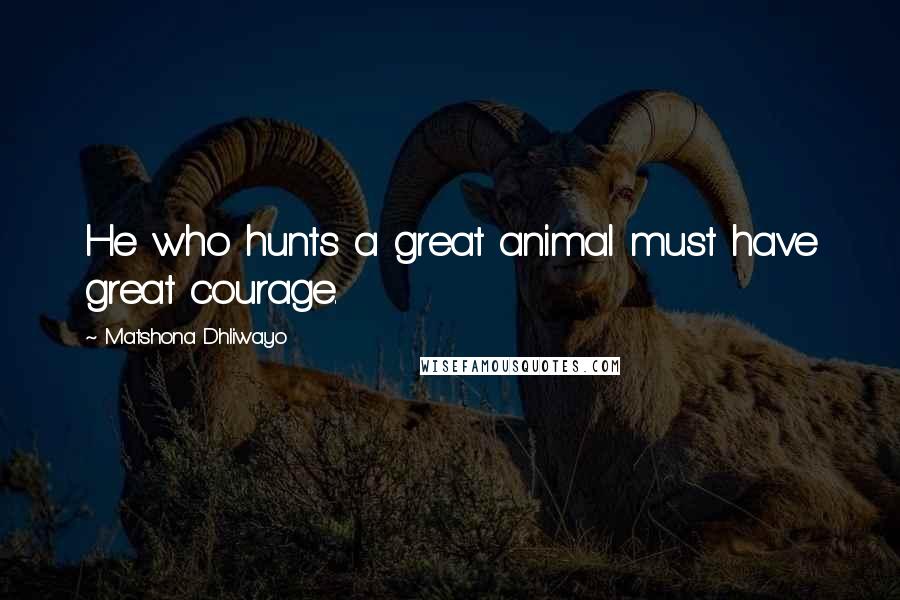 Matshona Dhliwayo Quotes: He who hunts a great animal must have great courage.