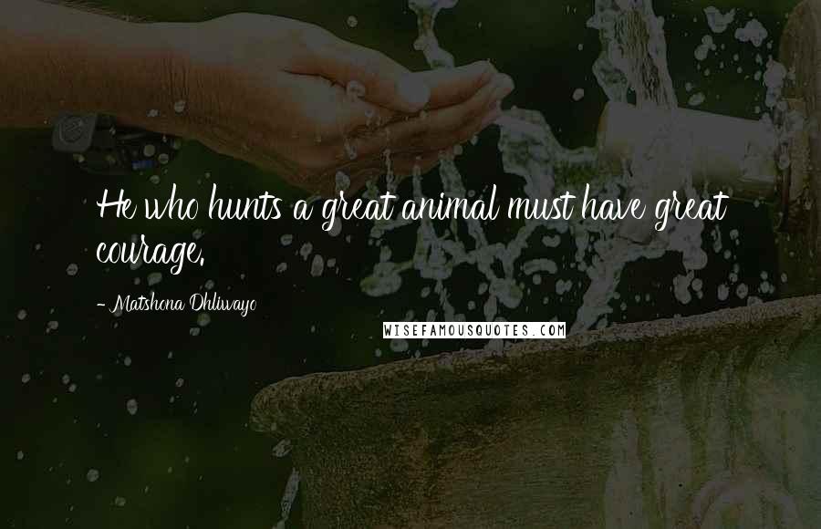 Matshona Dhliwayo Quotes: He who hunts a great animal must have great courage.