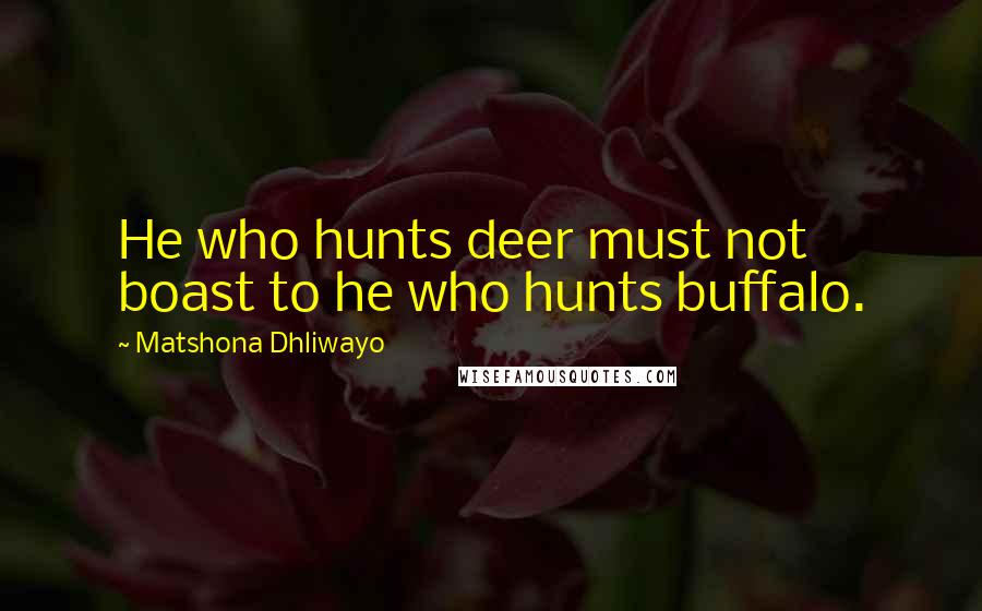 Matshona Dhliwayo Quotes: He who hunts deer must not boast to he who hunts buffalo.