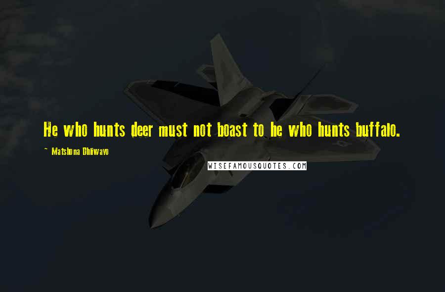 Matshona Dhliwayo Quotes: He who hunts deer must not boast to he who hunts buffalo.