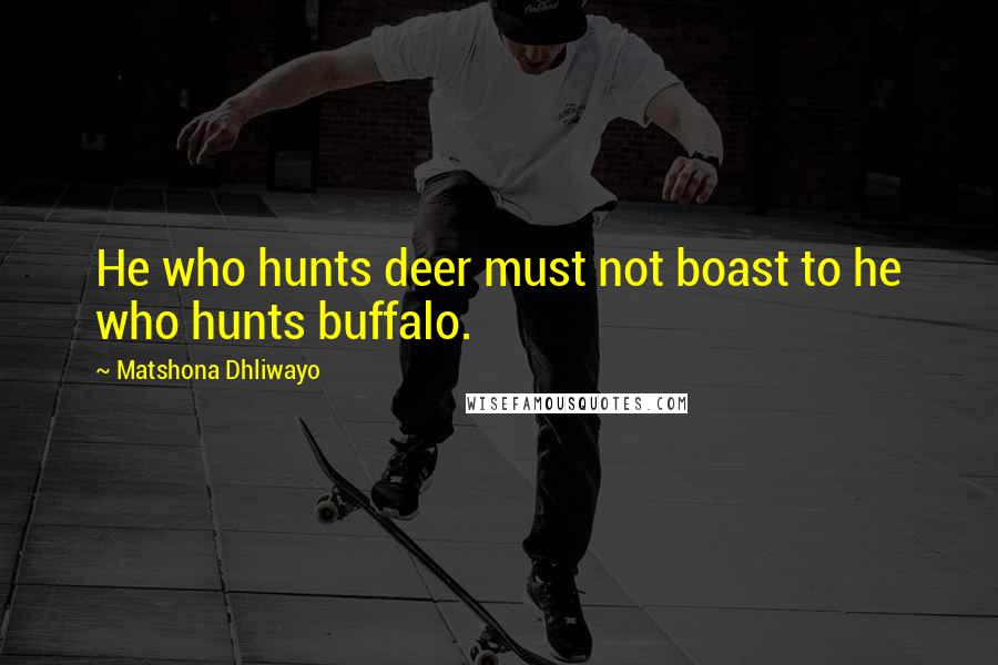 Matshona Dhliwayo Quotes: He who hunts deer must not boast to he who hunts buffalo.