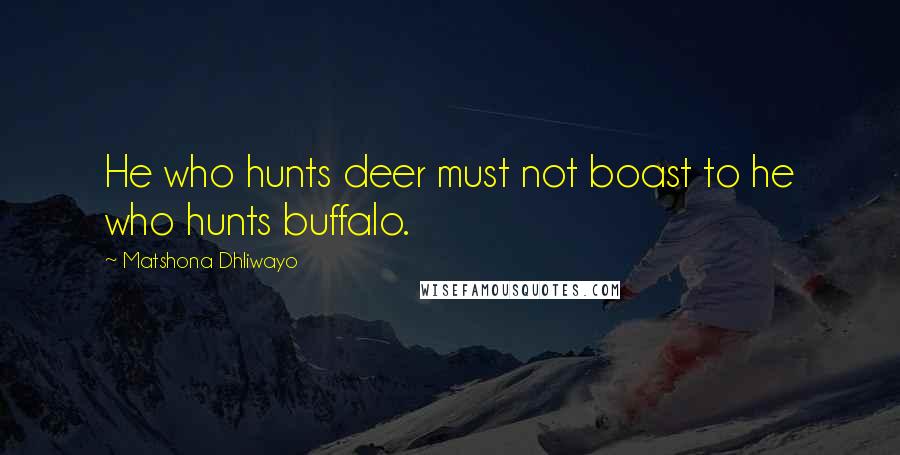 Matshona Dhliwayo Quotes: He who hunts deer must not boast to he who hunts buffalo.