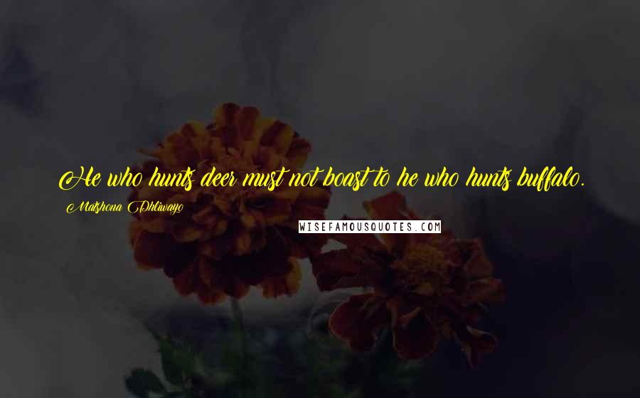 Matshona Dhliwayo Quotes: He who hunts deer must not boast to he who hunts buffalo.