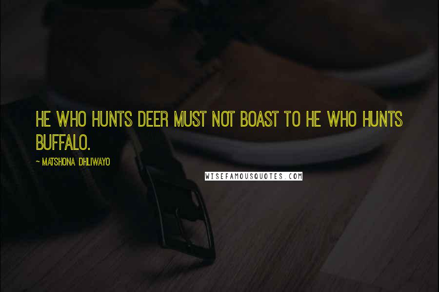 Matshona Dhliwayo Quotes: He who hunts deer must not boast to he who hunts buffalo.