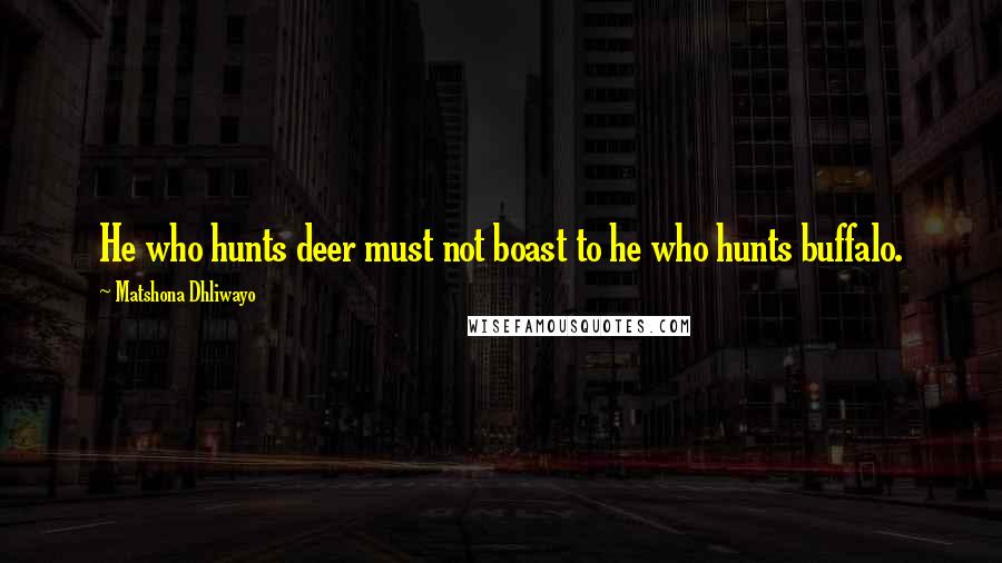 Matshona Dhliwayo Quotes: He who hunts deer must not boast to he who hunts buffalo.